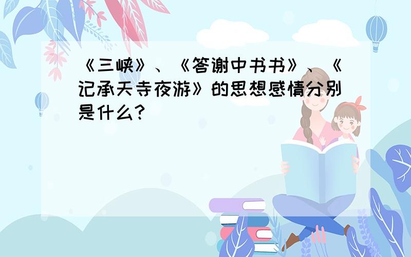 《三峡》、《答谢中书书》、《记承天寺夜游》的思想感情分别是什么?