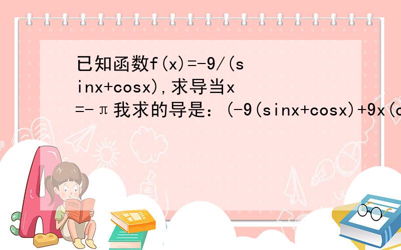 已知函数f(x)=-9/(sinx+cosx),求导当x=-π我求的导是：(-9(sinx+cosx)+9x(cosx-sinx))/(sinx+cosx)^2 但是带入进去是9-9π,题目显示错误……