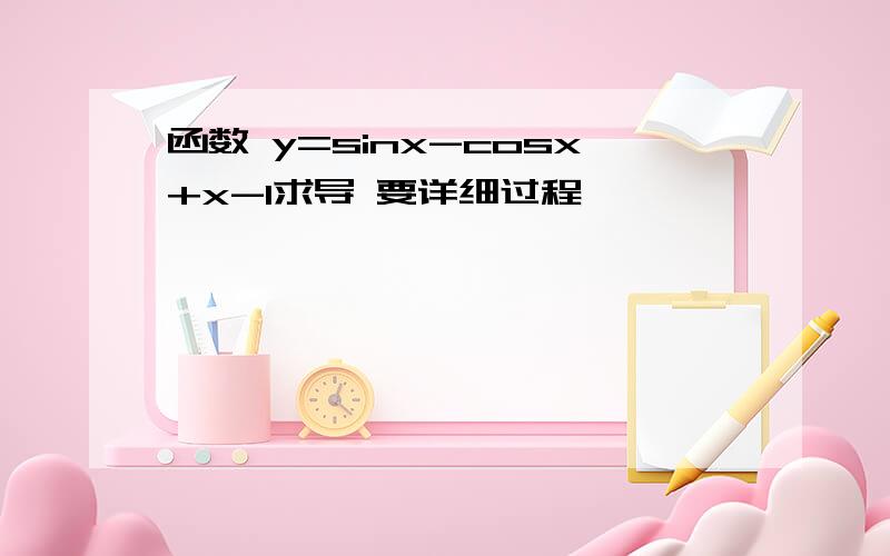 函数 y=sinx-cosx+x-1求导 要详细过程