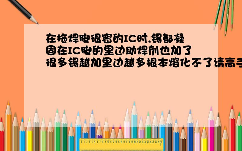 在拖焊脚很密的IC时,锡都凝固在IC脚的里边助焊剂也加了很多锡越加里边越多根本熔化不了请高手帮下忙吧谢