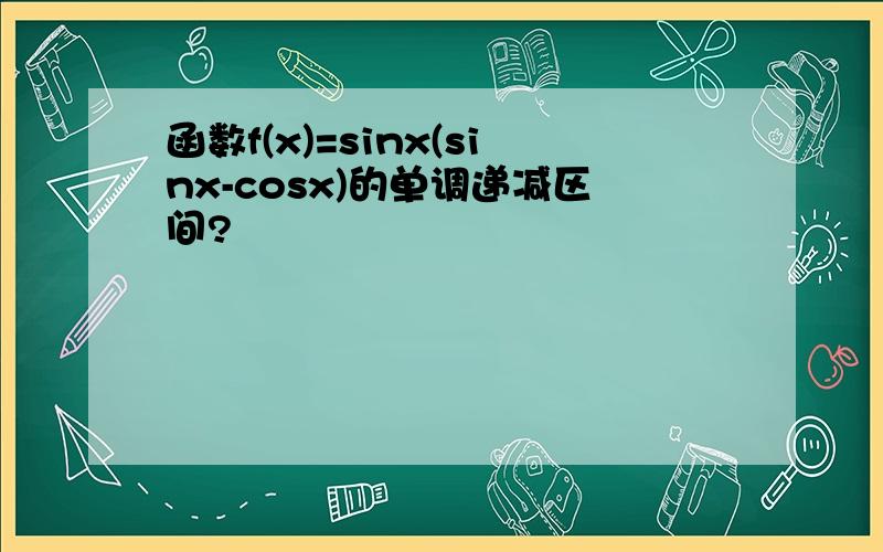 函数f(x)=sinx(sinx-cosx)的单调递减区间?