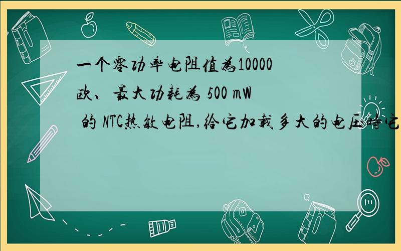 一个零功率电阻值为10000欧、最大功耗为 500 mW 的 NTC热敏电阻,给它加载多大的电压时它就会烧毁?