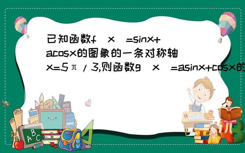 已知函数f(x)=sinx+acosx的图象的一条对称轴x=5π/3,则函数g(x)=asinx+cosx的最大值是多少?对称轴是多少？