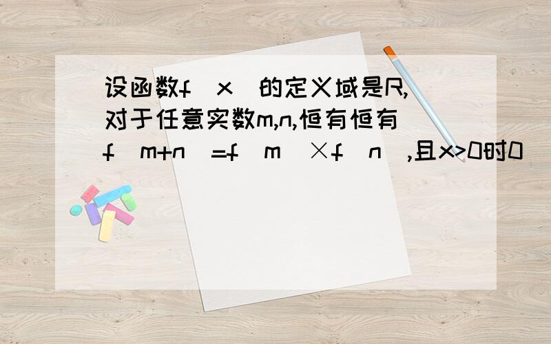 设函数f(x)的定义域是R,对于任意实数m,n,恒有恒有f(m+n)=f(m)×f(n),且x>0时0