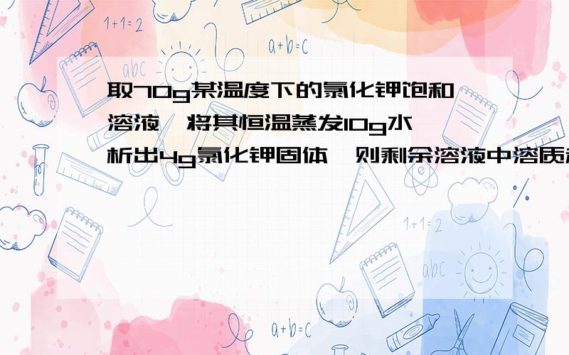 取70g某温度下的氯化钾饱和溶液,将其恒温蒸发10g水,析出4g氯化钾固体,则剩余溶液中溶质和溶剂的质量比为___________