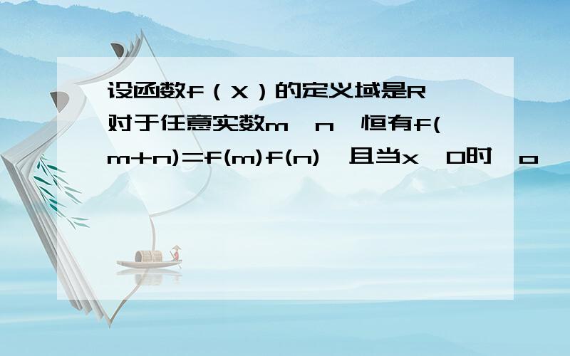 设函数f（X）的定义域是R,对于任意实数m,n,恒有f(m+n)=f(m)f(n),且当x>0时,o