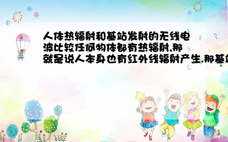 人体热辐射和基站发射的无线电波比较任何物体都有热辐射,那就是说人本身也有红外线辐射产生.那基站发射的电磁波是用的无线电波,我们知道红外线和无线电波都是电磁波,但是红外线的频