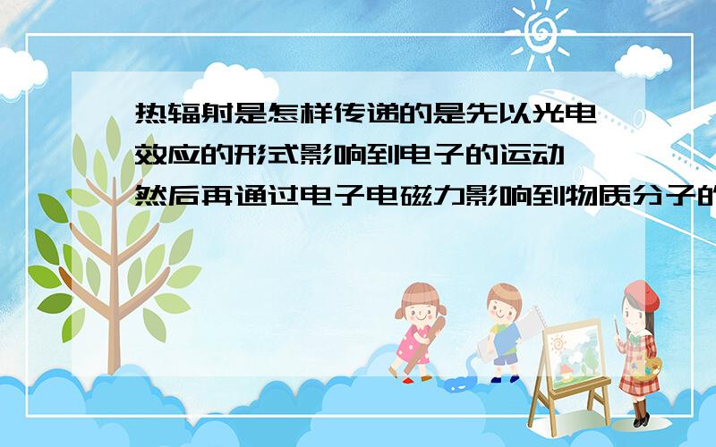 热辐射是怎样传递的是先以光电效应的形式影响到电子的运动,然后再通过电子电磁力影响到物质分子的运动吗?