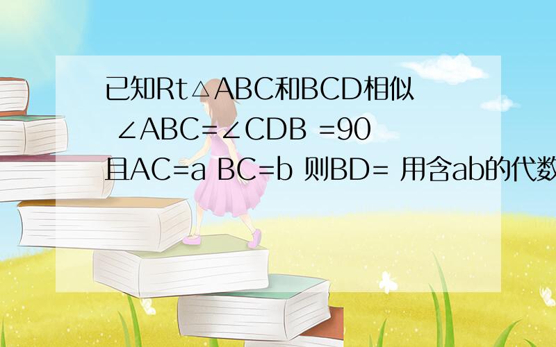 已知Rt△ABC和BCD相似 ∠ABC=∠CDB =90且AC=a BC=b 则BD= 用含ab的代数式表示