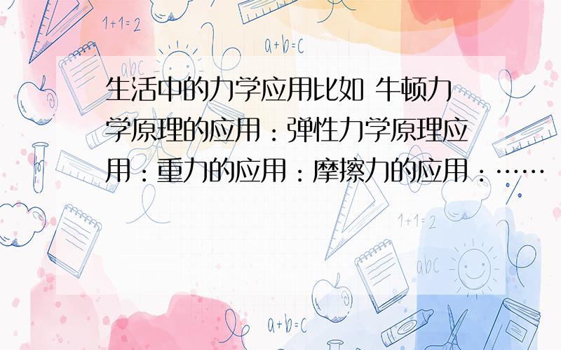 生活中的力学应用比如 牛顿力学原理的应用：弹性力学原理应用：重力的应用：摩擦力的应用：……（初中知识能涉及到的）越多越好!最好后面附带一些解释什么的.谢谢谢谢谢谢谢谢谢谢