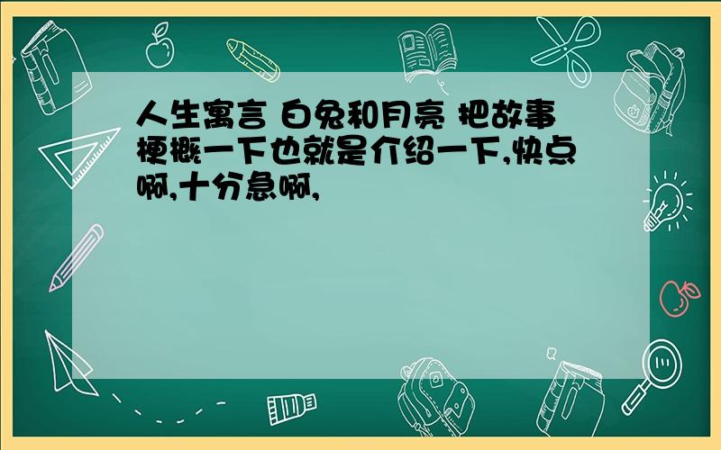 人生寓言 白兔和月亮 把故事梗概一下也就是介绍一下,快点啊,十分急啊,