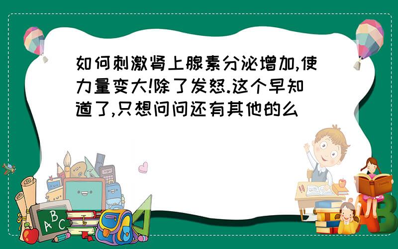 如何刺激肾上腺素分泌增加,使力量变大!除了发怒.这个早知道了,只想问问还有其他的么