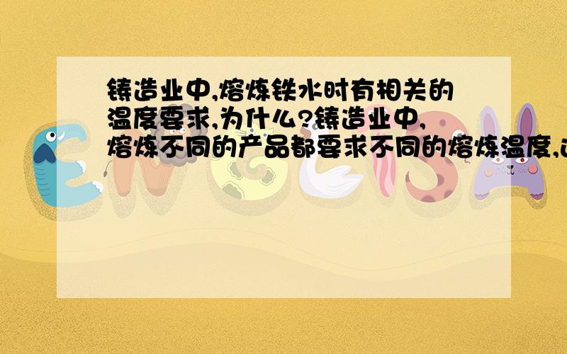 铸造业中,熔炼铁水时有相关的温度要求,为什么?铸造业中,熔炼不同的产品都要求不同的熔炼温度,这个温度有什么作用?熔炼温度和浇注温度似乎是两个概念,请问它们分别起什么作用?