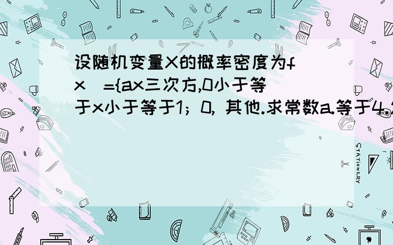 设随机变量X的概率密度为f（x）={ax三次方,0小于等于x小于等于1；0, 其他.求常数a.等于4.怎么算