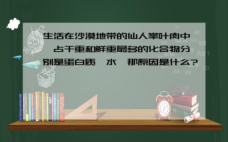 生活在沙漠地带的仙人掌叶肉中,占干重和鲜重最多的化合物分别是蛋白质、水,那原因是什么?