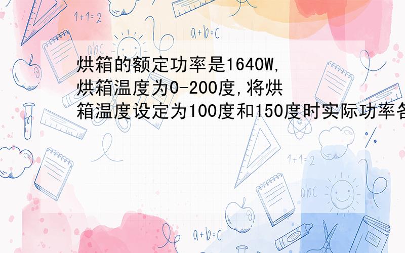 烘箱的额定功率是1640W,烘箱温度为0-200度,将烘箱温度设定为100度和150度时实际功率各是多少