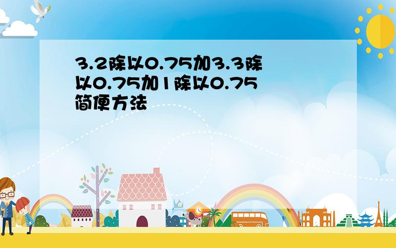 3.2除以0.75加3.3除以0.75加1除以0.75 简便方法