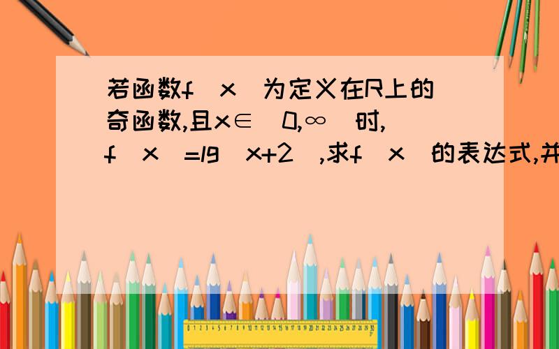 若函数f（x）为定义在R上的奇函数,且x∈（0,∞）时,f（x）=lg（x+2）,求f（x）的表达式,并画出示意图