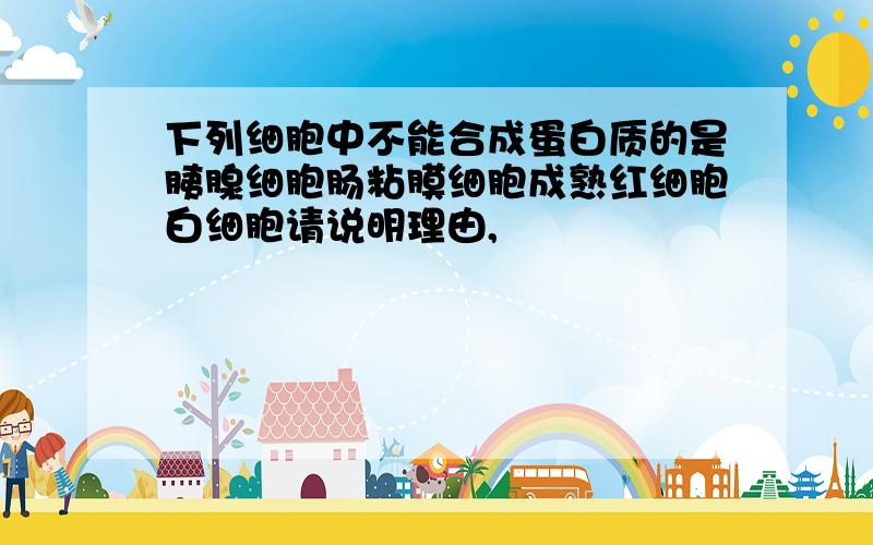 下列细胞中不能合成蛋白质的是胰腺细胞肠粘膜细胞成熟红细胞白细胞请说明理由,