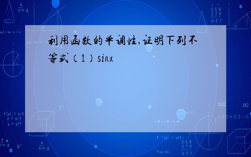 利用函数的单调性,证明下列不等式（1）sinx