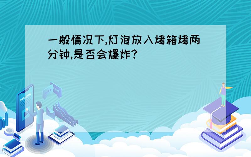 一般情况下,灯泡放入烤箱烤两分钟,是否会爆炸?