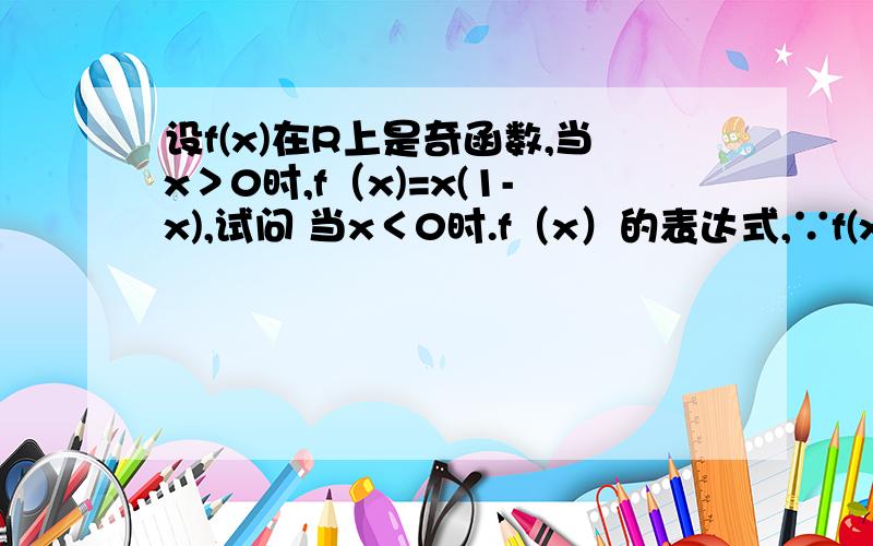 设f(x)在R上是奇函数,当x＞0时,f（x)=x(1-x),试问 当x＜0时.f（x）的表达式,∵f(x)在R上是奇函数当x＞0时,f（x)=x(1-x)设x＜0,则-x＞0∴f（-x)=-x(1+x)=-f(x)∴f(x)=x(1+x)∴当x＜0时,f(x)=x(1+x)∴f（x）= -x²+x