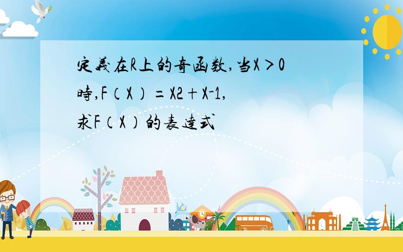 定义在R上的奇函数,当X＞0时,F（X）=X2+X-1,求F（X）的表达式