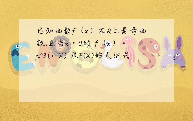 已知函数f（x）在R上是奇函数,且当x＞0时 f（x）＝x^3(1-X) 求F(X)的表达式