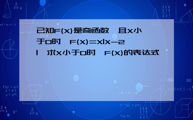 已知F(X)是奇函数,且X小于0时,F(X)=X|X-2|,求X小于0时,F(X)的表达式