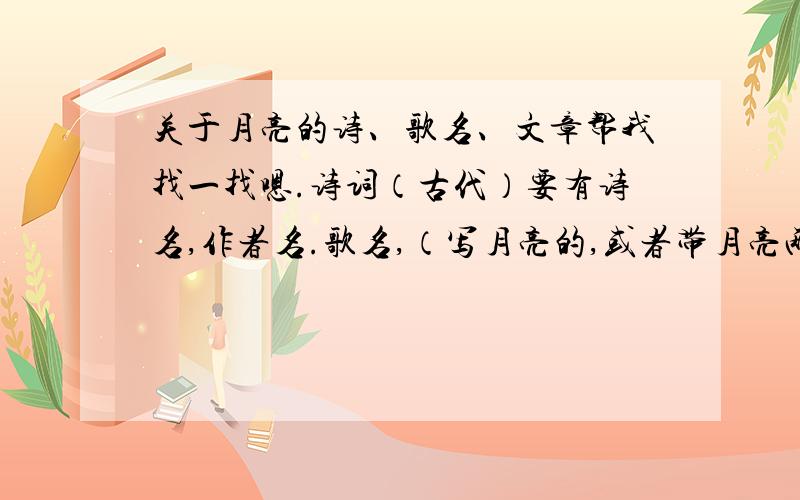 关于月亮的诗、歌名、文章帮我找一找嗯.诗词（古代）要有诗名,作者名.歌名,（写月亮的,或者带月亮两个字的） 文章,有月亮的.写月亮的.作者名,文章名.谢啦.