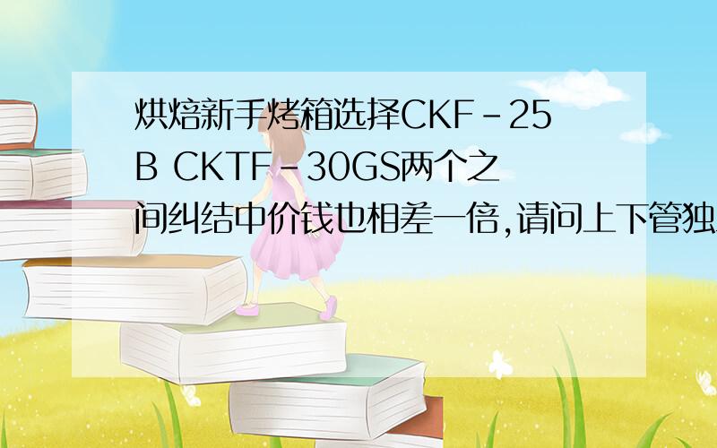 烘焙新手烤箱选择CKF-25B CKTF-30GS两个之间纠结中价钱也相差一倍,请问上下管独立控温对新手来说有用处吗?