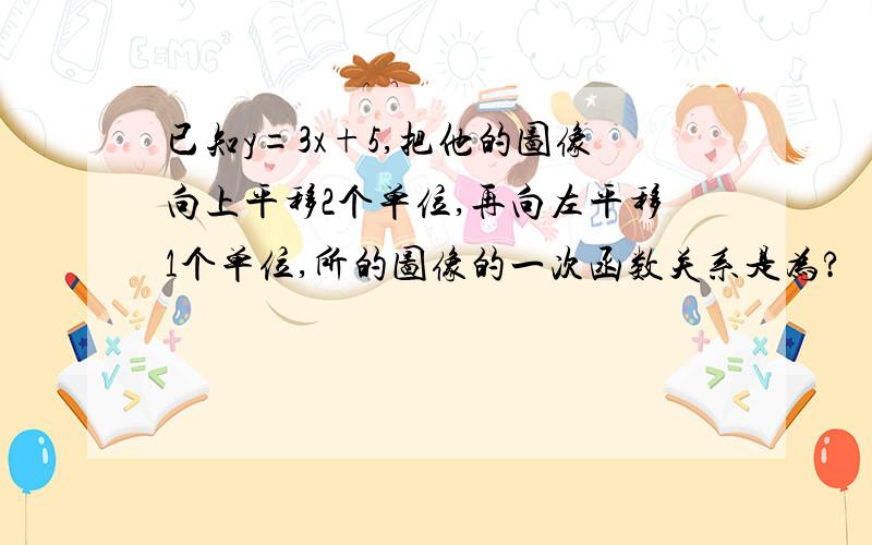 已知y=3x+5,把他的图像向上平移2个单位,再向左平移1个单位,所的图像的一次函数关系是为?