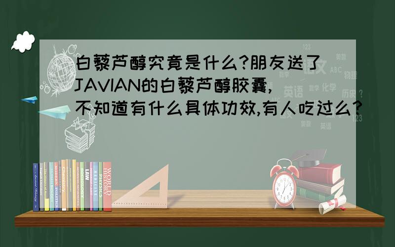 白藜芦醇究竟是什么?朋友送了JAVIAN的白藜芦醇胶囊,不知道有什么具体功效,有人吃过么?