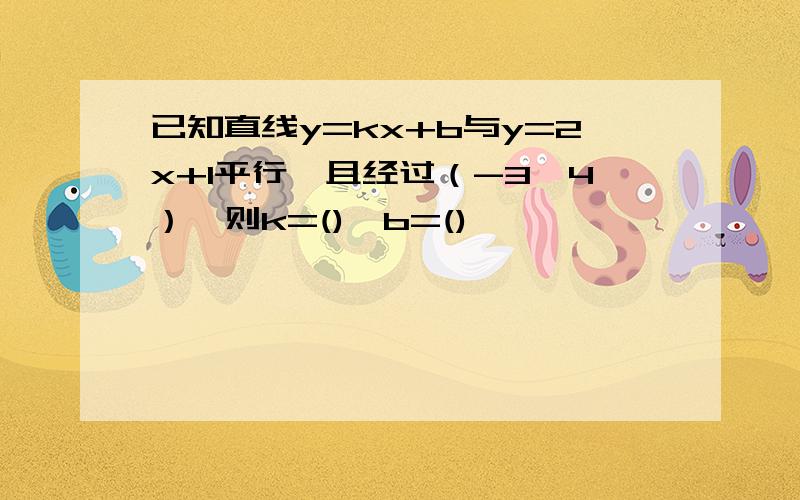 已知直线y=kx+b与y=2x+1平行,且经过（-3,4）,则k=(),b=()