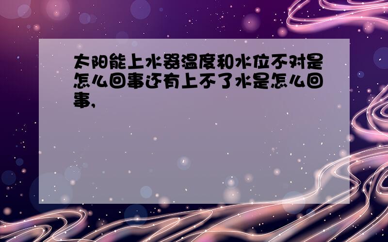 太阳能上水器温度和水位不对是怎么回事还有上不了水是怎么回事,