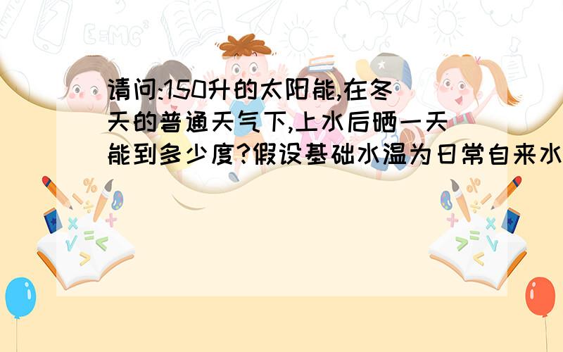 请问:150升的太阳能,在冬天的普通天气下,上水后晒一天能到多少度?假设基础水温为日常自来水水温.