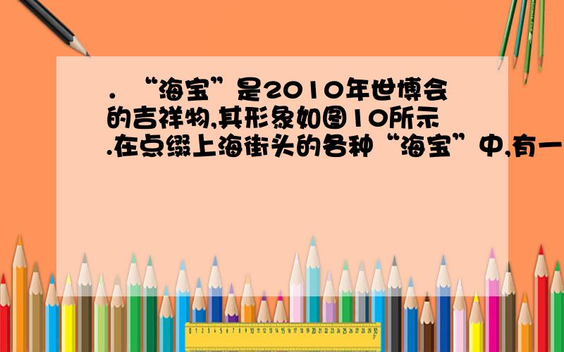 ．“海宝”是2010年世博会的吉祥物,其形象如图10所示.在点缀上海街头的各种“海宝”中,有一座“海宝”（材质均匀、实心）的质量为3.0×103千克,密度为1.5×103千克/米3,与水平地面的接触面