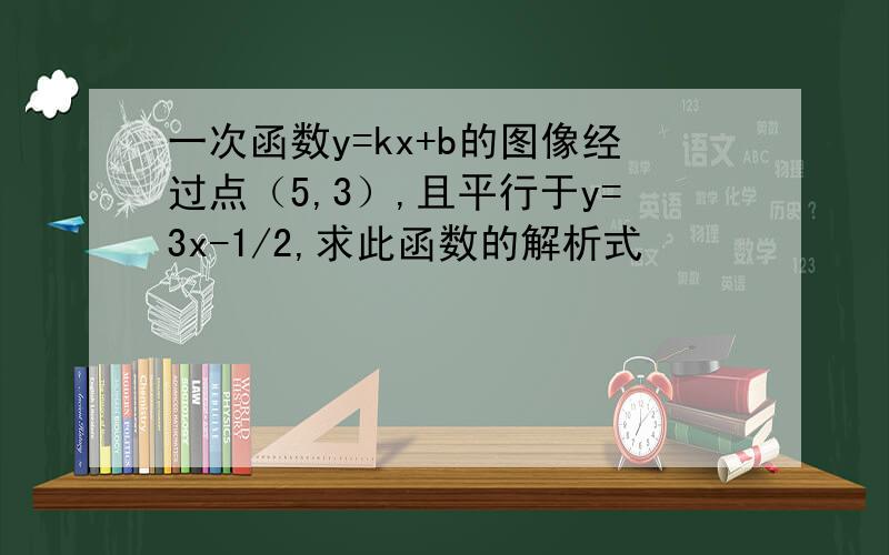 一次函数y=kx+b的图像经过点（5,3）,且平行于y=3x-1/2,求此函数的解析式