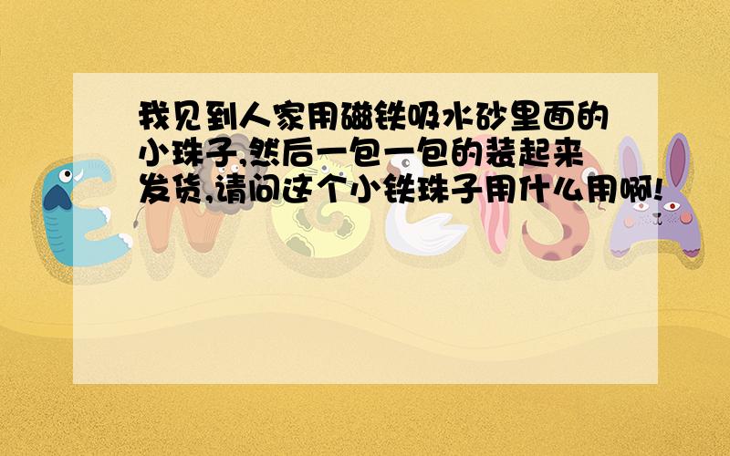 我见到人家用磁铁吸水砂里面的小珠子,然后一包一包的装起来发货,请问这个小铁珠子用什么用啊!