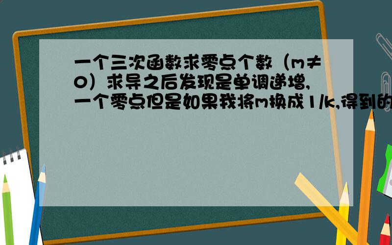 一个三次函数求零点个数（m≠0）求导之后发现是单调递增,一个零点但是如果我将m换成1/k,得到的表达式设为f（k）求导之后发现是先递增后递减再递增,虽然极大值是小于零的,还是一个零点