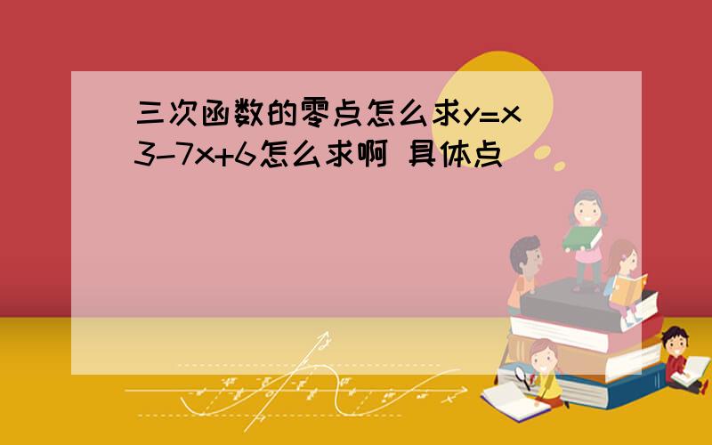 三次函数的零点怎么求y=x^3-7x+6怎么求啊 具体点