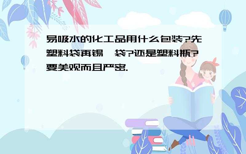 易吸水的化工品用什么包装?先塑料袋再锡箔袋?还是塑料瓶?要美观而且严密.