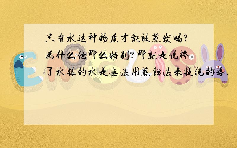 只有水这种物质才能被蒸发吗?为什么他那么特别?那就是说掺了水银的水是无法用蒸馏法来提纯的咯.