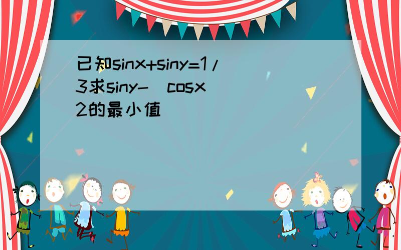 已知sinx+siny=1/3求siny-(cosx)^2的最小值