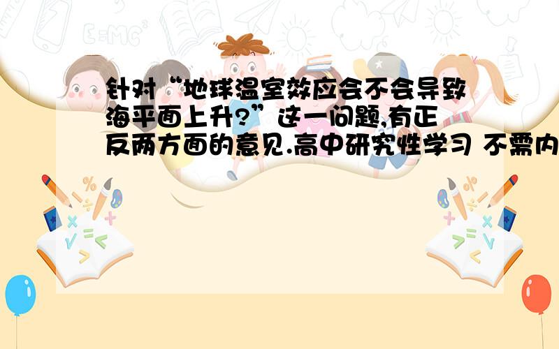 针对“地球温室效应会不会导致海平面上升?”这一问题,有正反两方面的意见.高中研究性学习 不需内容!课题背景 活动所需的条件 目的及意义 活动计划 预期成果 6项 不需太多