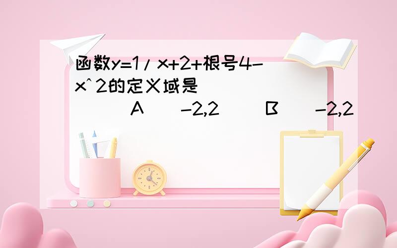 函数y=1/x+2+根号4-xˆ2的定义域是（ ） （A）[-2,2） （B）（-2,2] （C）（-2,2（D）[-2,2]