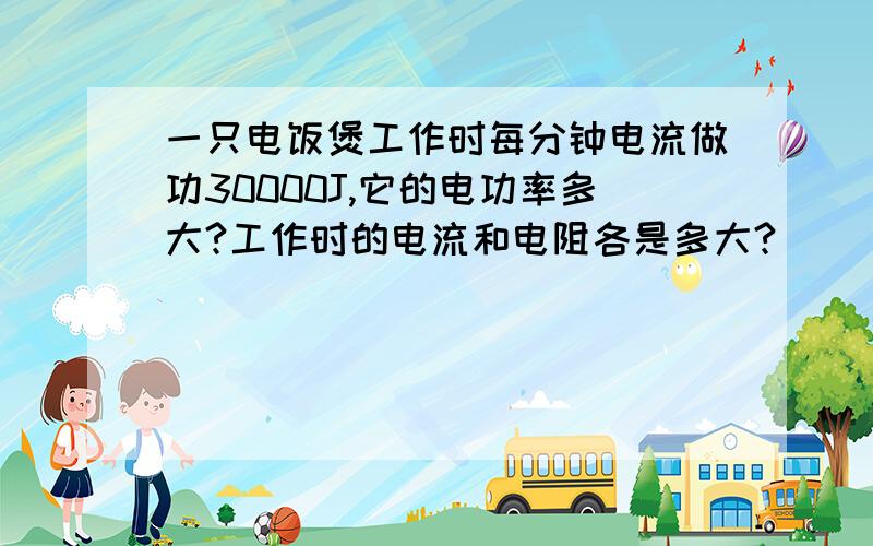 一只电饭煲工作时每分钟电流做功30000J,它的电功率多大?工作时的电流和电阻各是多大?