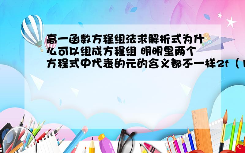 高一函数方程组法求解析式为什么可以组成方程组 明明里两个方程式中代表的元的含义都不一样2f（1/x）+f（x）=x（x≠0）,①,（这个式子中的x可以用除0之外的任何数或字母来替换）令x=1/x代