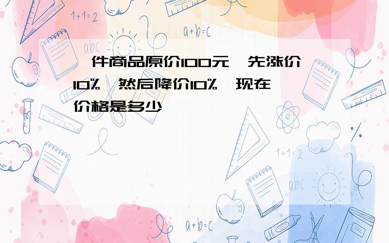 一件商品原价100元,先涨价10%,然后降价10%,现在价格是多少