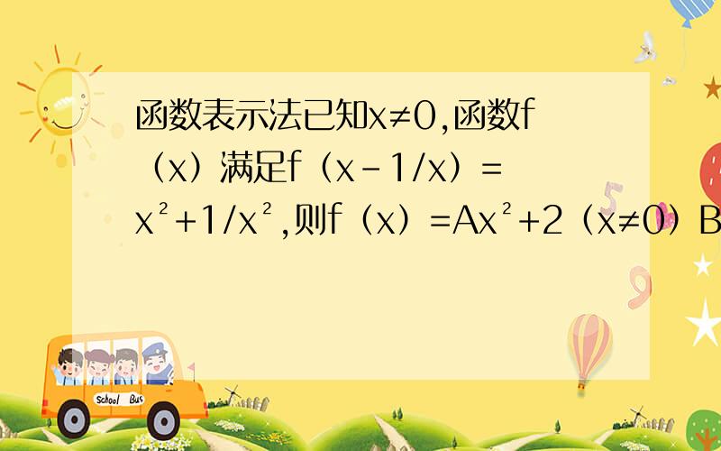 函数表示法已知x≠0,函数f（x）满足f（x-1/x）=x²+1/x²,则f（x）=Ax²+2（x≠0）Bx²+2 Cx²+1/x² Dx²-1/x²（x≠0）选择A,